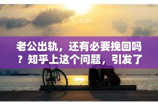 老公出轨，还有必要挽回吗？知乎上这个问题，引发了无数人的热议。面对婚姻中的背叛，很多人都会陷入纠结：是选择原谅，还是选择放手？今天，我们就来聊聊这个话题。