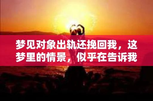 梦见对象出轨还挽回我，这梦里的情景，似乎在告诉我们，内心深处对爱情的渴望与恐惧交织。那么，这样的梦境究竟意味着什么呢？今天，就让我们一起来探讨一下这个话题。