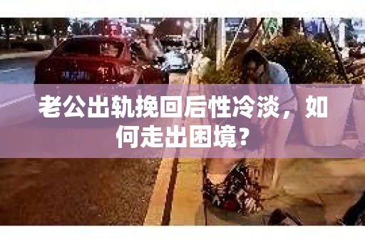 老公出轨挽回后性冷淡，如何走出困境？