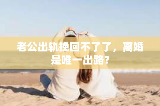 老公出轨挽回不了了，离婚是唯一出路？
