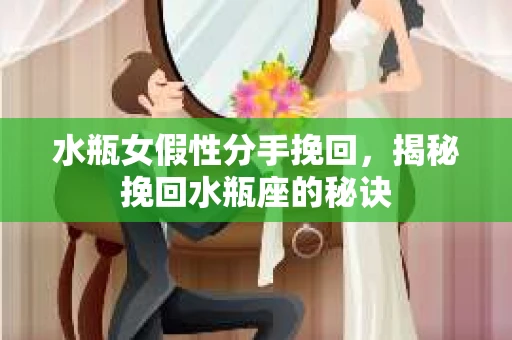 水瓶女假性分手挽回,揭秘挽回水瓶座的秘诀 水瓶女假性分手挽回,揭秘挽回水瓶座的秘诀
