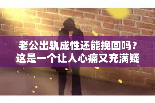 老公出轨成性还能挽回吗？这是一个让人心痛又充满疑惑的问题。在婚姻生活中，出轨无疑是一颗重磅炸弹，它不仅摧毁了夫妻间的信任，还可能对家庭造成无法挽回的创伤。那么，当老公出轨成性时，我们还能挽回这段婚姻吗？今天，就让我们一起来探讨这个问题。