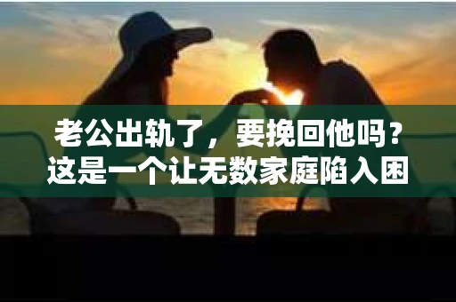 老公出轨了，要挽回他吗？这是一个让无数家庭陷入困境的问题。面对这样的抉择，我们或许可以从多个角度来思考，而不是简单地给出一个“是”或“否”的答案。