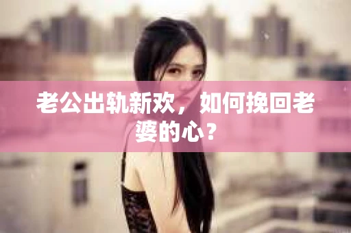 老公出轨新欢，如何挽回老婆的心？