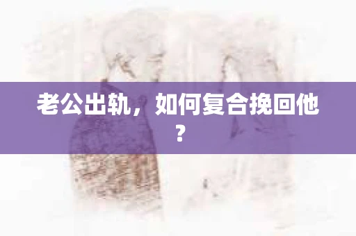 老公出轨，如何复合挽回他？
