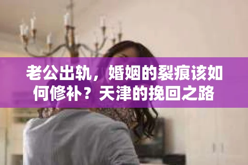 老公出轨,婚姻的裂痕该如何修补?天津的挽回之路 老公出轨,婚姻的裂痕该如何修补?天津的挽回之路