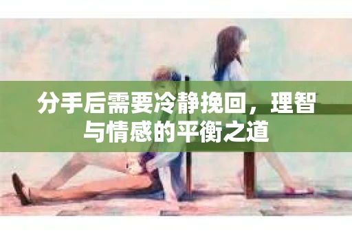 分手后需要冷静挽回，理智与情感的平衡之道