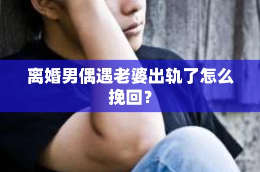 离婚男偶遇老婆出轨了怎么挽回？