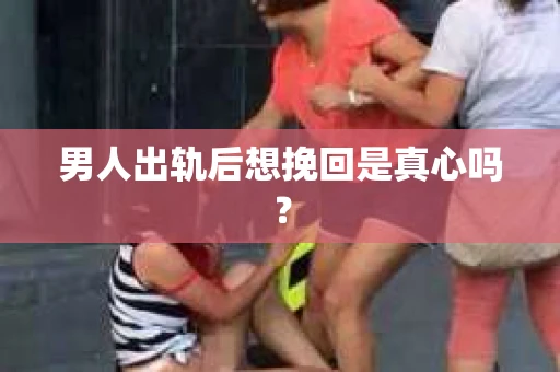 男人出轨后想挽回是真心吗？