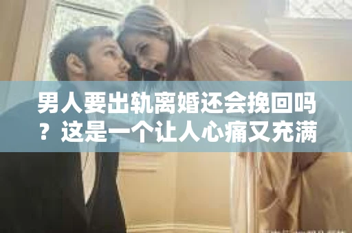 男人要出轨离婚还会挽回吗？这是一个让人心痛又充满疑惑的问题。在这个问题上，我作为一名专业律师，将从法律、情感和现实的角度来分析，希望能给你带来一些启示。