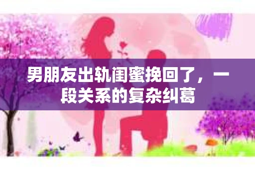 男朋友出轨闺蜜挽回了，一段关系的复杂纠葛