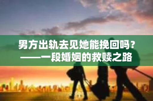 男方出轨去见她能挽回吗？——一段婚姻的救赎之路