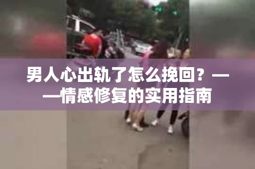 男人心出轨了怎么挽回？——情感修复的实用指南