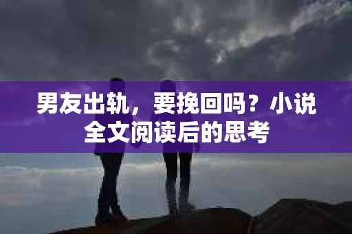 男友出轨，要挽回吗？小说全文阅读后的思考