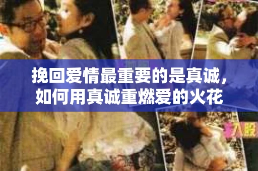 挽回爱情最重要的是真诚，如何用真诚重燃爱的火花