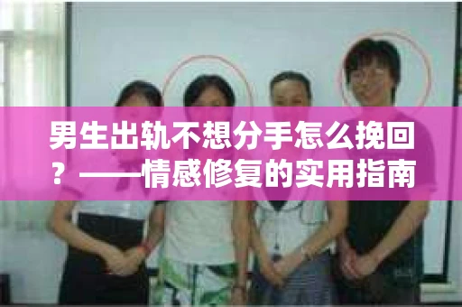 男生出轨不想分手怎么挽回？——情感修复的实用指南