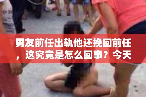 男友前任出轨他还挽回前任，这究竟是怎么回事？今天，我们就来聊聊这个话题，看看在爱情中，面对前任的背叛，男友为何还要选择挽回。
