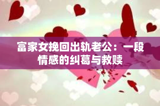 富家女挽回出轨老公：一段情感的纠葛与救赎
