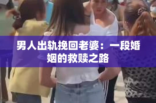 男人出轨挽回老婆：一段婚姻的救赎之路