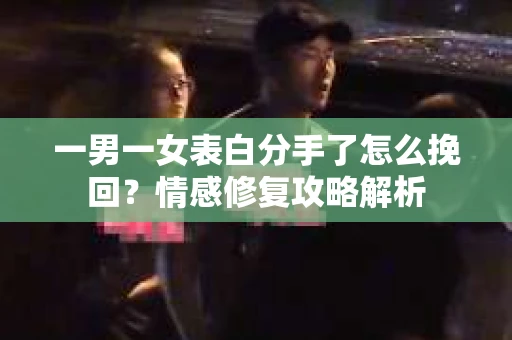 一男一女表白分手了怎么挽回?情感修复攻略解析 一男一女表白分手了怎么挽回?情感修复攻略解析
