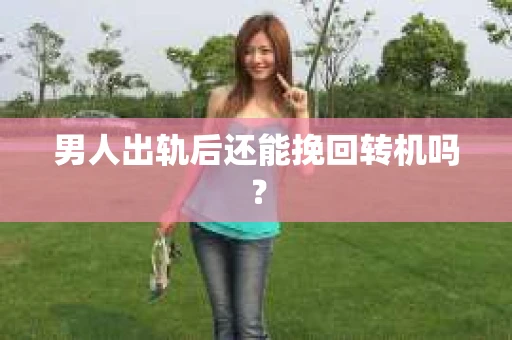 男人出轨后还能挽回转机吗？