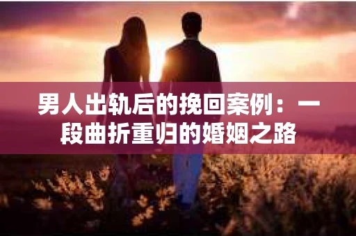 男人出轨后的挽回案例：一段曲折重归的婚姻之路