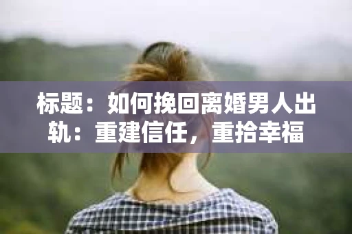 标题：如何挽回离婚男人出轨：重建信任，重拾幸福