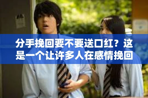 分手挽回要不要送口红？这是一个让许多人在感情挽回过程中感到纠结的问题。在这个文章中，我们将深入探讨这个问题，帮助你找到最佳的解决方案