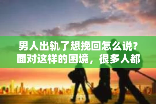 男人出轨了想挽回怎么说？面对这样的困境，很多人都会感到无助和困惑。其实，挽回一段感情并非不可能，关键在于如何开口。今天，就让我们一起来探讨一下，男人出轨了想挽回，究竟该怎么说。