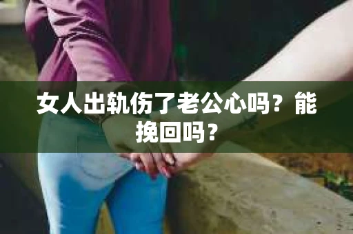 女人出轨伤了老公心吗？能挽回吗？