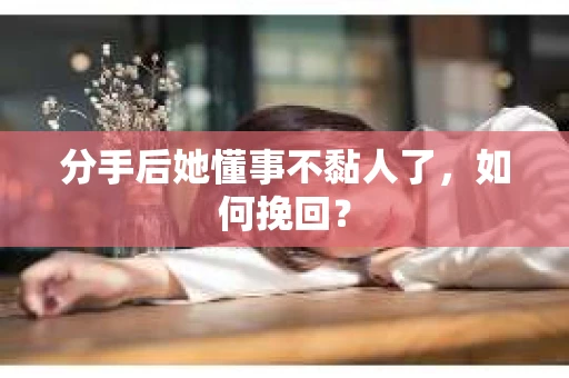 分手后她懂事不黏人了,如何挽回? 分手后她懂事不黏人了,如何挽回?
