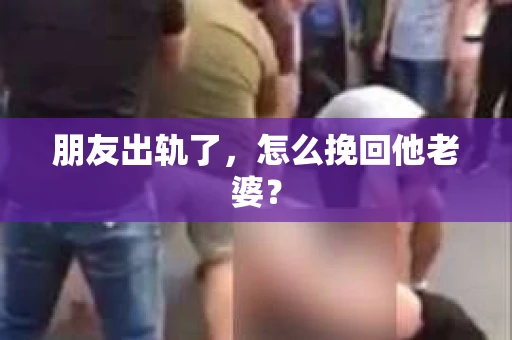 朋友出轨了，怎么挽回他老婆？