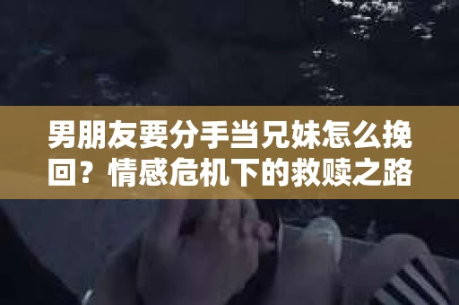 男朋友要分手当兄妹怎么挽回?情感危机下的救赎之路 男朋友要分手当兄妹怎么挽回?情感危机下的救赎之路