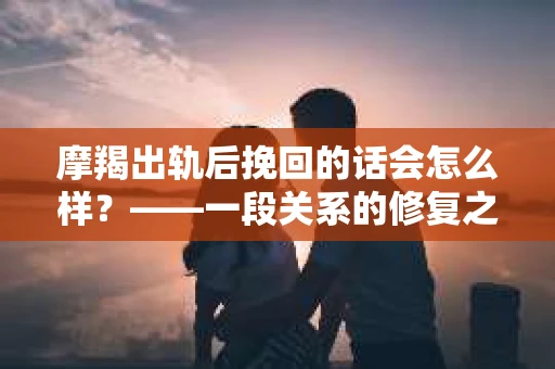 摩羯出轨后挽回的话会怎么样？——一段关系的修复之路