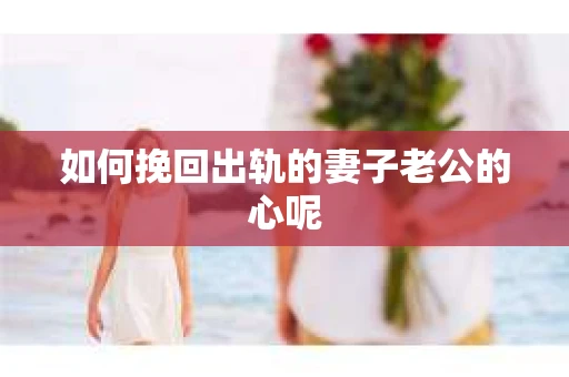 如何挽回出轨的妻子老公的心呢