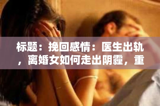 标题：挽回感情：医生出轨，离婚女如何走出阴霾，重拾幸福