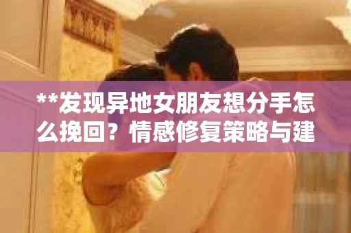 **发现异地女朋友想分手怎么挽回？情感修复策略与建议**