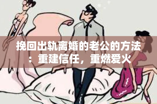 挽回出轨离婚的老公的方法：重建信任，重燃爱火