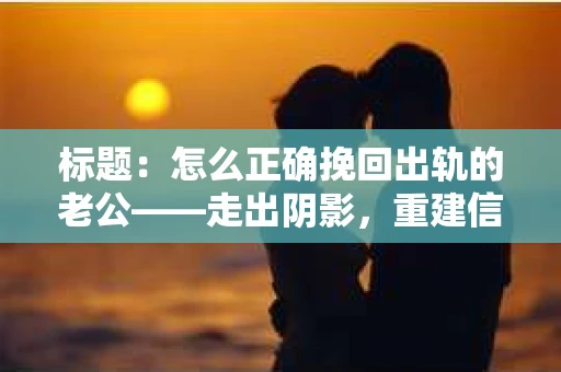 标题：怎么正确挽回出轨的老公——走出阴影，重建信任