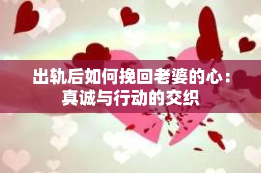 出轨后如何挽回老婆的心：真诚与行动的交织