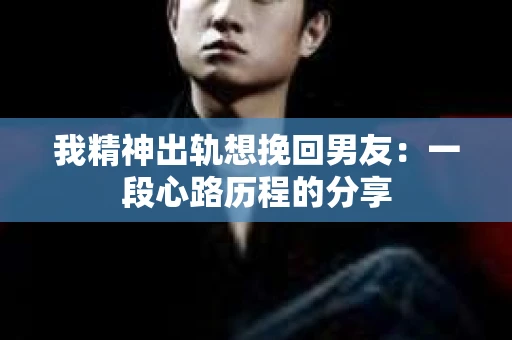 我精神出轨想挽回男友：一段心路历程的分享
