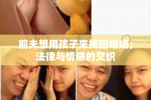 前夫想用孩子来挽回婚姻，法律与情感的交织