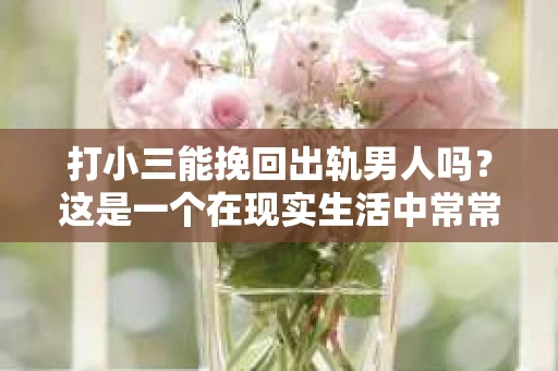 打小三能挽回出轨男人吗？这是一个在现实生活中常常引发热议的话题。面对丈夫的出轨，许多女性都会感到痛苦和困惑，她们不禁会问：打小三真的能挽回出轨的男人吗？今天，我们就来探讨一下这个问题。
