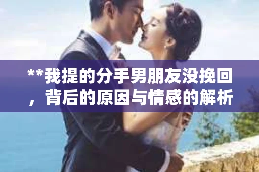 **我提的分手男朋友没挽回，背后的原因与情感的解析**