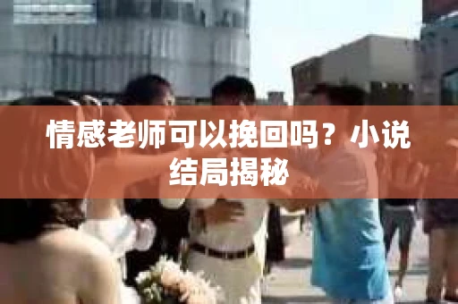 情感老师可以挽回吗？小说结局揭秘