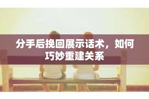 分手后挽回展示话术，如何巧妙重建关系