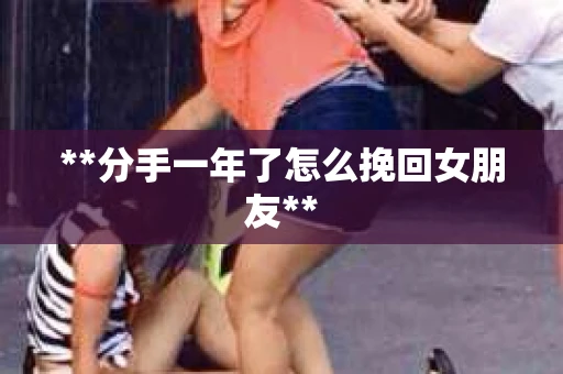 **分手一年了怎么挽回女朋友**