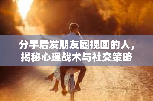 分手后发朋友圈挽回的人,揭秘心理战术与社交策略 分手后发朋友圈挽回的人,揭秘心理战术与社交策略