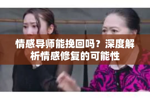 情感导师能挽回吗？深度解析情感修复的可能性