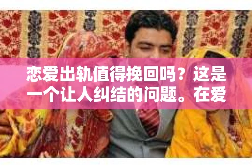 恋爱出轨值得挽回吗？这是一个让人纠结的问题。在爱情的世界里，出轨无疑是一颗重磅炸弹，它不仅会摧毁双方的信任，还会给彼此的心灵留下难以愈合的伤痕。那么，面对出轨，我们应该如何抉择？是选择原谅，还是选择放手？今天，我们就来聊聊这个话题。